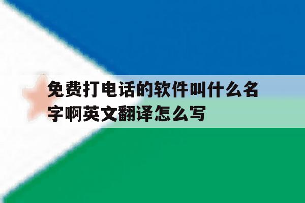 免费打电话的软件叫什么名字啊英文翻译怎么写的简单介绍 免费打电话的软件叫什么名字啊英文翻译怎么写的简单介绍