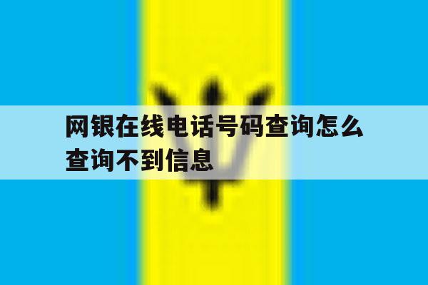 网银在线电话号码查询怎么查询不到信息 网银在线电话号码查询怎么查询不到信息