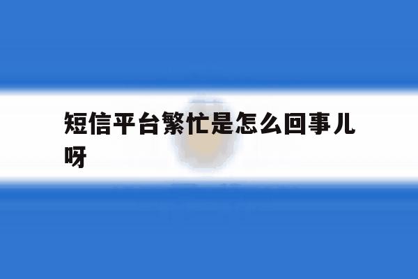 短信平台繁忙是怎么回事儿呀 短信平台繁忙是怎么回事儿呀