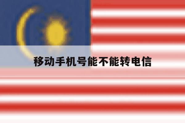 移动手机号能不能转电信 移动手机号能不能转电信