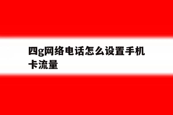 四g网络电话怎么设置手机卡流量的简单介绍 四g网络电话怎么设置手机卡流量的简单介绍