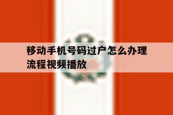 移动手机号码过户怎么办理流程视频播放 移动手机号码过户怎么办理流程视频播放