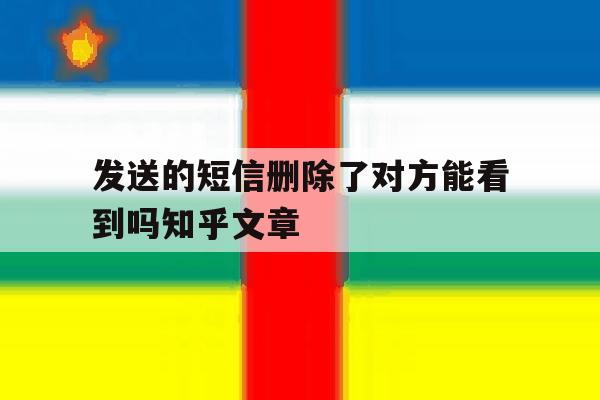 发送的短信删除了对方能看到吗知乎文章 发送的短信删除了对方能看到吗知乎文章