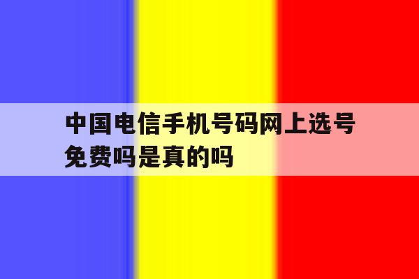 中国电信手机号码网上选号免费吗是真的吗的简单介绍 中国电信手机号码网上选号免费吗是真的吗的简单介绍