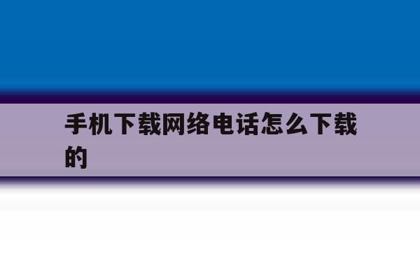手机下载网络电话怎么下载的 手机下载网络电话怎么下载的
