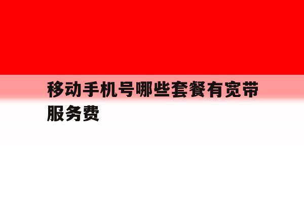 移动手机号哪些套餐有宽带服务费 移动手机号哪些套餐有宽带服务费