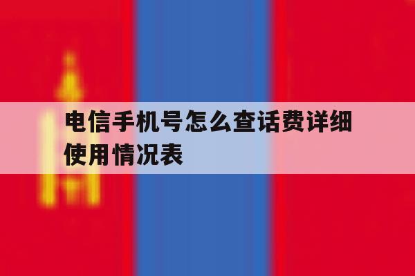 电信手机号怎么查话费详细使用情况表的简单介绍 电信手机号怎么查话费详细使用情况表的简单介绍