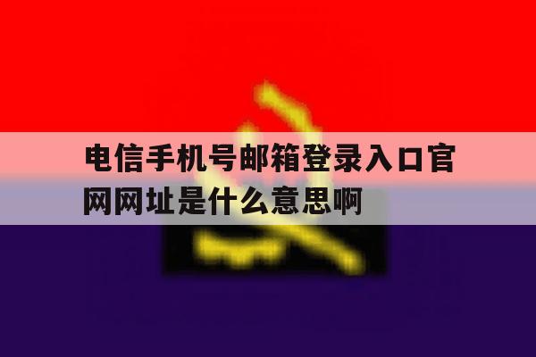 包含电信手机号邮箱登录入口官网网址是什么意思啊的词条 包含电信手机号邮箱登录入口官网网址是什么意思啊的词条