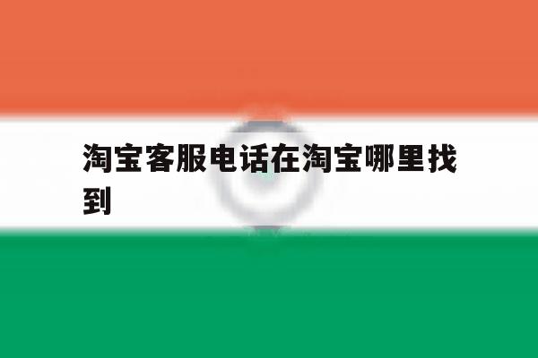 淘宝客服电话在淘宝哪里找到 淘宝客服电话在淘宝哪里找到