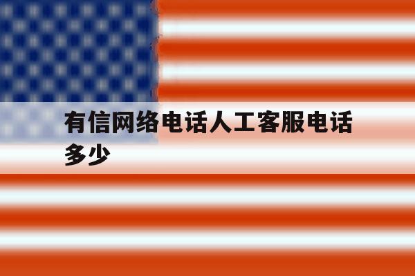 有信网络电话人工客服电话多少 有信网络电话人工客服电话多少
