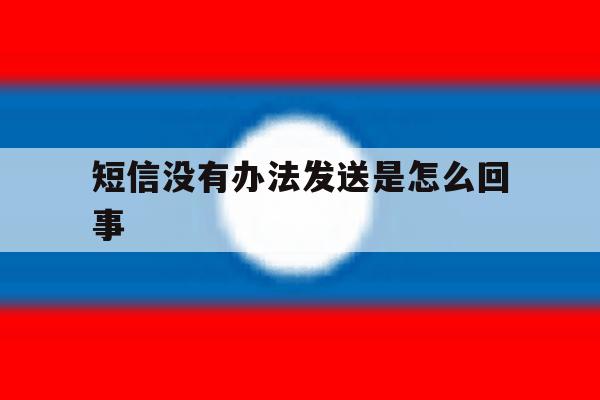 短信没有办法发送是怎么回事 短信没有办法发送是怎么回事