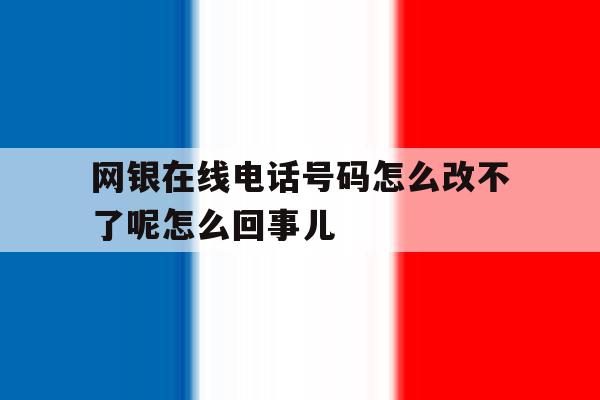 包含网银在线电话号码怎么改不了呢怎么回事儿的词条 包含网银在线电话号码怎么改不了呢怎么回事儿的词条