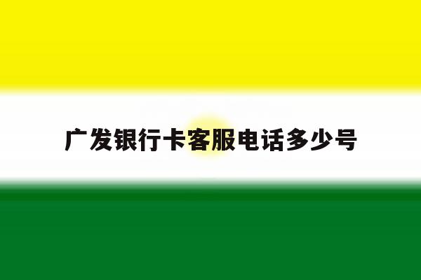 广发银行卡客服电话多少号 广发银行卡客服电话多少号