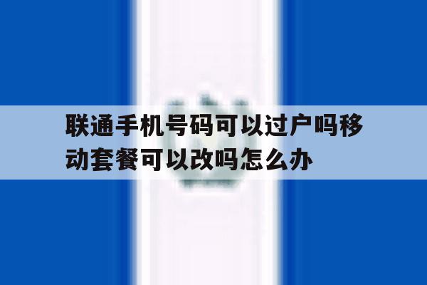 联通手机号码可以过户吗移动套餐可以改吗怎么办的简单介绍 联通手机号码可以过户吗移动套餐可以改吗怎么办的简单介绍