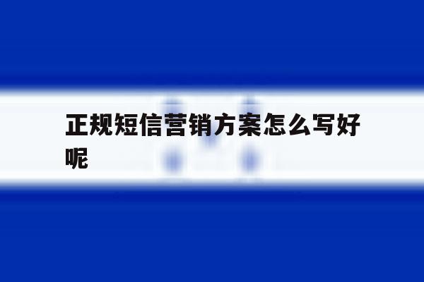 正规短信营销方案怎么写好呢 正规短信营销方案怎么写好呢