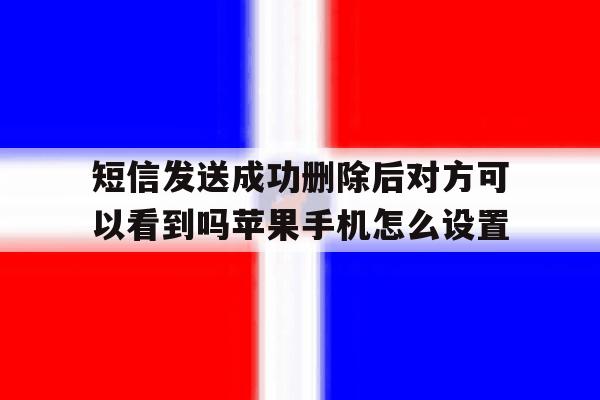 短信发送成功删除后对方可以看到吗苹果手机怎么设置的简单介绍 短信发送成功删除后对方可以看到吗苹果手机怎么设置的简单介绍