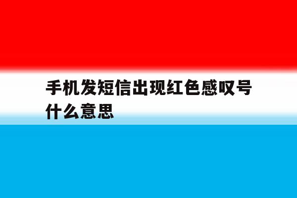 手机发短信出现红色感叹号什么意思 手机发短信出现红色感叹号什么意思