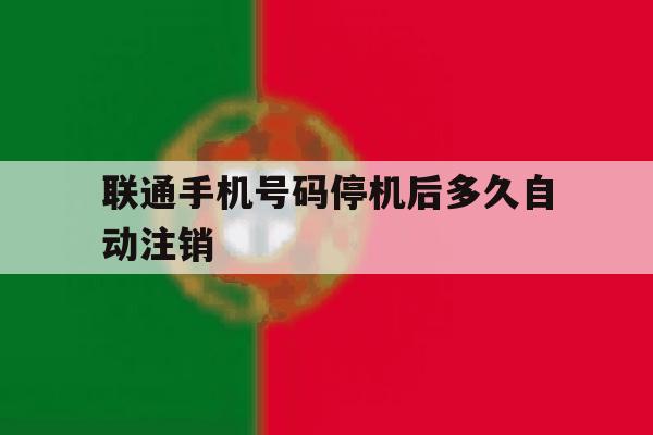 关于联通手机号码停机后多久自动注销的信息 关于联通手机号码停机后多久自动注销的信息