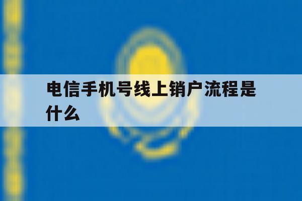电信手机号线上销户流程是什么 电信手机号线上销户流程是什么