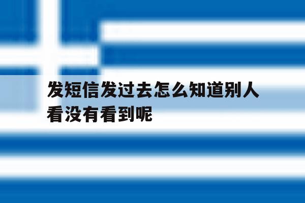 发短信发过去怎么知道别人看没有看到呢的简单介绍 发短信发过去怎么知道别人看没有看到呢的简单介绍