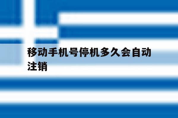 移动手机号停机多久会自动注销 移动手机号停机多久会自动注销
