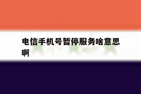 电信手机号暂停服务啥意思啊 电信手机号暂停服务啥意思啊
