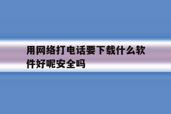 用网络打电话要下载什么软件好呢安全吗的简单介绍 用网络打电话要下载什么软件好呢安全吗的简单介绍