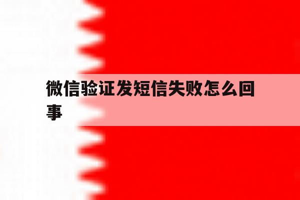 微信验证发短信失败怎么回事 微信验证发短信失败怎么回事