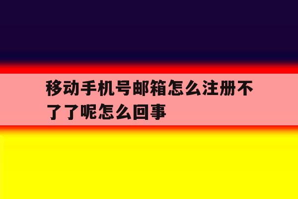 移动手机号邮箱怎么注册不了了呢怎么回事的简单介绍 移动手机号邮箱怎么注册不了了呢怎么回事的简单介绍
