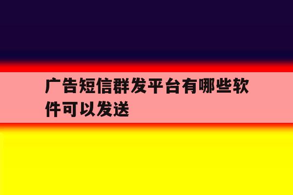 广告短信群发平台有哪些软件可以发送 广告短信群发平台有哪些软件可以发送