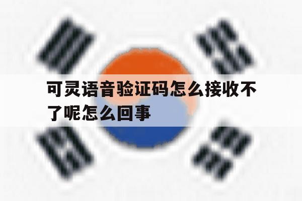 可灵语音验证码怎么接收不了呢怎么回事 可灵语音验证码怎么接收不了呢怎么回事