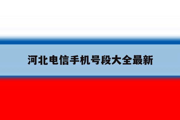 河北电信手机号段大全最新 河北电信手机号段大全最新