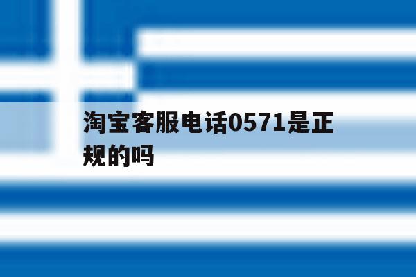 淘宝客服电话0571是正规的吗 淘宝客服电话0571是正规的吗