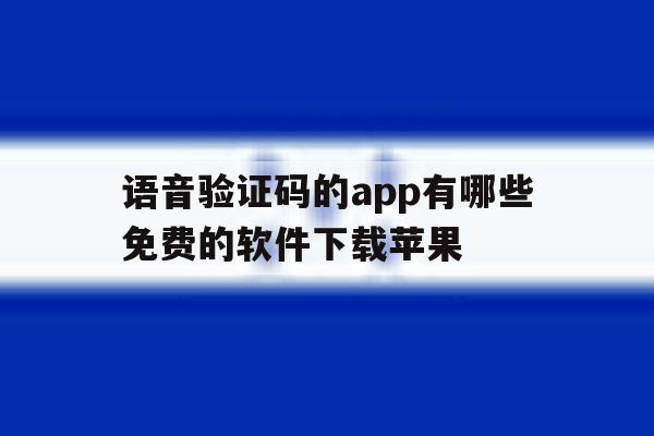 语音验证码的app有哪些免费的软件下载苹果 语音验证码的app有哪些免费的软件下载苹果