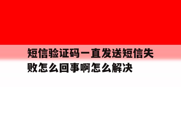 短信验证码一直发送短信失败怎么回事啊怎么解决的简单介绍 短信验证码一直发送短信失败怎么回事啊怎么解决的简单介绍