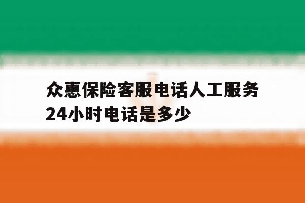 众惠保险客服电话人工服务24小时电话是多少 众惠保险客服电话人工服务24小时电话是多少