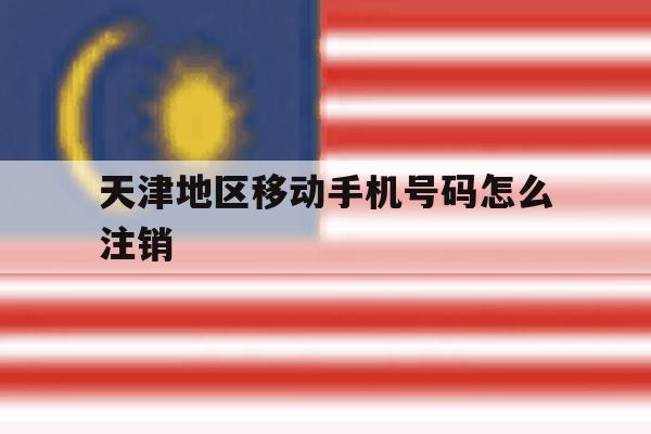 天津地区移动手机号码怎么注销 天津地区移动手机号码怎么注销