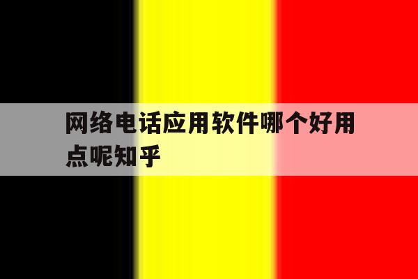 关于网络电话应用软件哪个好用点呢知乎的信息 关于网络电话应用软件哪个好用点呢知乎的信息