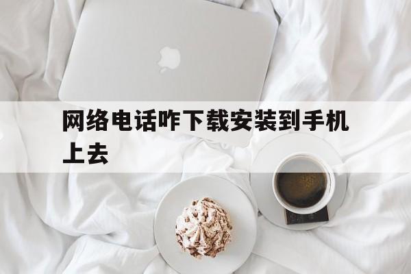 网络电话咋下载安装到手机上去 网络电话咋下载安装到手机上去