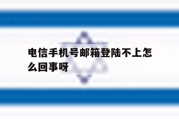 电信手机号邮箱登陆不上怎么回事呀的简单介绍 电信手机号邮箱登陆不上怎么回事呀的简单介绍