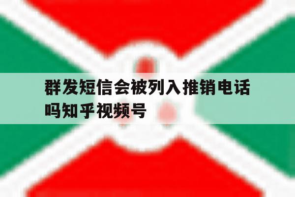 群发短信会被列入推销电话吗知乎视频号的简单介绍 群发短信会被列入推销电话吗知乎视频号的简单介绍