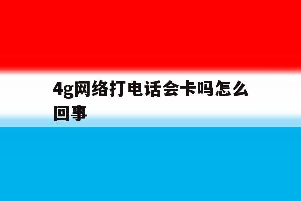 4g网络打电话会卡吗怎么回事 4g网络打电话会卡吗怎么回事