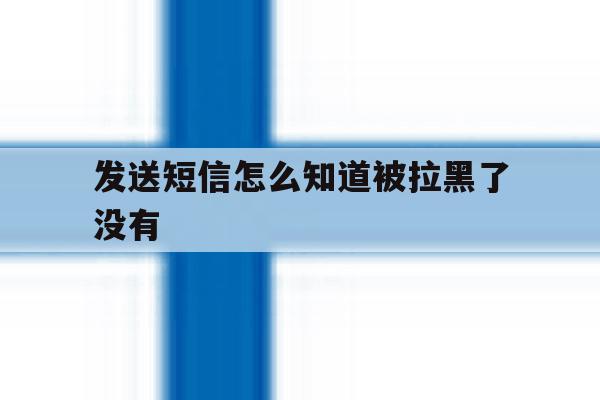 发送短信怎么知道被拉黑了没有 发送短信怎么知道被拉黑了没有