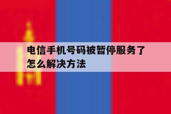电信手机号码被暂停服务了怎么解决方法 电信手机号码被暂停服务了怎么解决方法