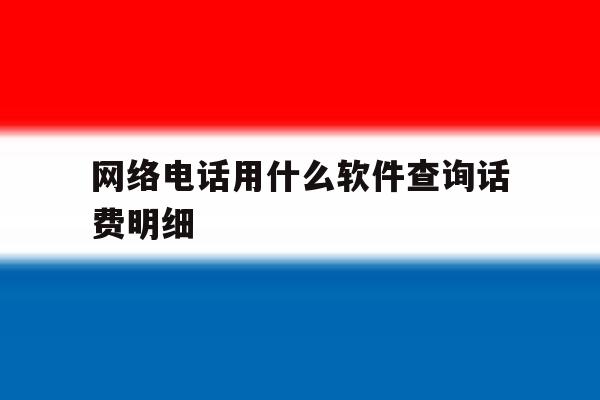 网络电话用什么软件查询话费明细 网络电话用什么软件查询话费明细