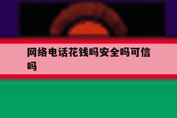 网络电话花钱吗安全吗可信吗 网络电话花钱吗安全吗可信吗