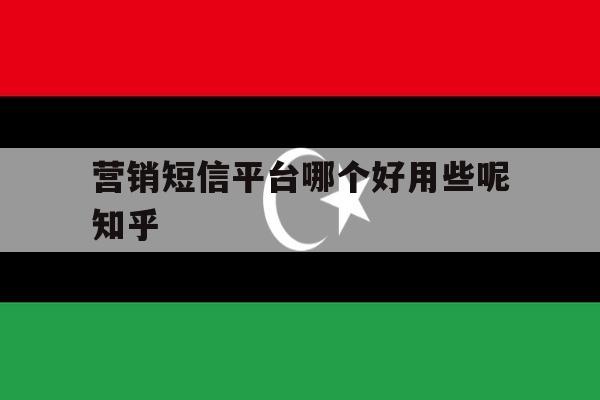 营销短信平台哪个好用些呢知乎的简单介绍 营销短信平台哪个好用些呢知乎的简单介绍