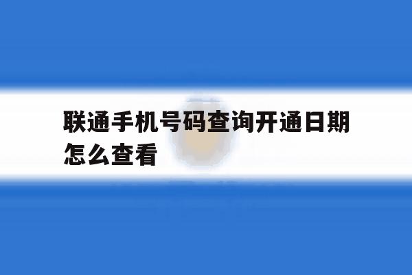 联通手机号码查询开通日期怎么查看 联通手机号码查询开通日期怎么查看