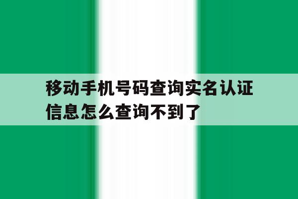 包含移动手机号码查询实名认证信息怎么查询不到了的词条 包含移动手机号码查询实名认证信息怎么查询不到了的词条
