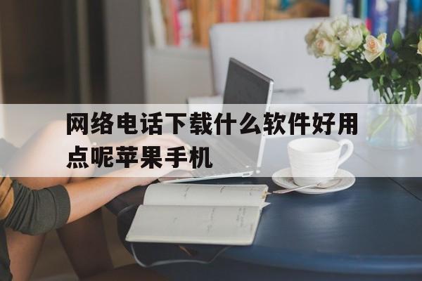 网络电话下载什么软件好用点呢苹果手机的简单介绍 网络电话下载什么软件好用点呢苹果手机的简单介绍